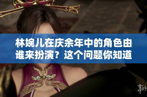 林婉儿在庆余年中的角色由谁来扮演？这个问题你知道答案吗