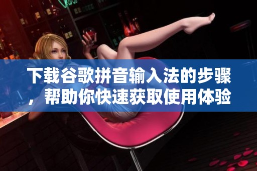 下载谷歌拼音输入法的步骤，帮助你快速获取使用体验