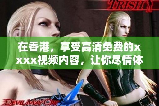 在香港，享受高清免费的xxxx视频内容，让你尽情体验。