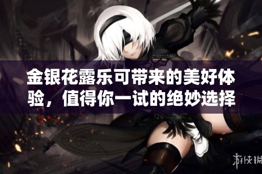 金银花露乐可带来的美好体验，值得你一试的绝妙选择