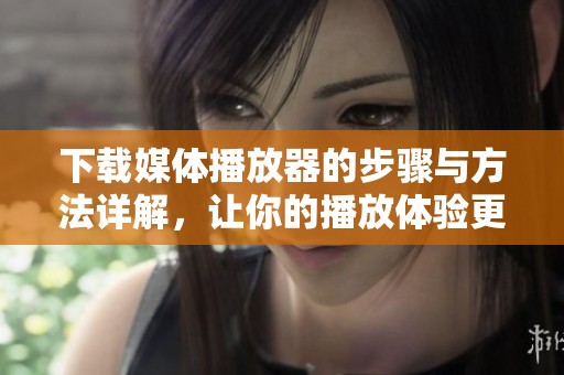 下载媒体播放器的步骤与方法详解，让你的播放体验更上一层楼。
