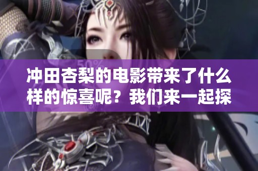 冲田杏梨的电影带来了什么样的惊喜呢？我们来一起探索她的作品吧！