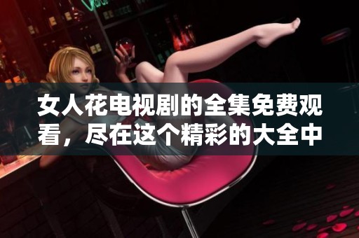 女人花电视剧的全集免费观看，尽在这个精彩的大全中呈现给你