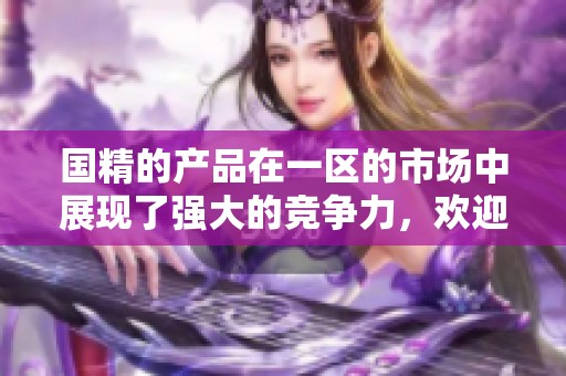 国精的产品在一区的市场中展现了强大的竞争力，欢迎了解我们的mba信息。