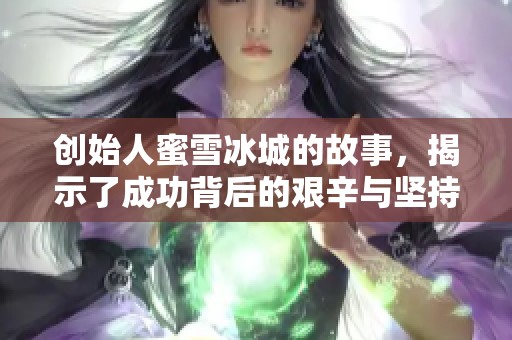 创始人蜜雪冰城的故事，揭示了成功背后的艰辛与坚持