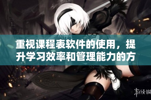 重视课程表软件的使用，提升学习效率和管理能力的方法分享
