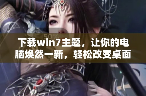 下载win7主题，让你的电脑焕然一新，轻松改变桌面风格！