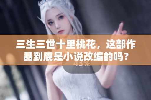 三生三世十里桃花，这部作品到底是小说改编的吗？