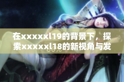 在xxxxxl19的背景下，探索xxxxxl18的新视角与发展趋势