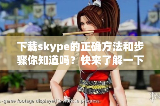 下载skype的正确方法和步骤你知道吗？快来了解一下skype下载吧！