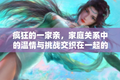 疯狂的一家亲，家庭关系中的温情与挑战交织在一起的故事
