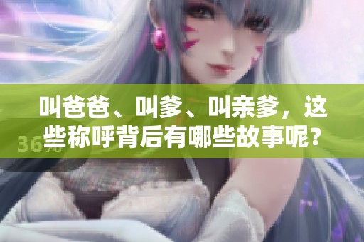 叫爸爸、叫爹、叫亲爹，这些称呼背后有哪些故事呢？哎呦，你觉得呢？