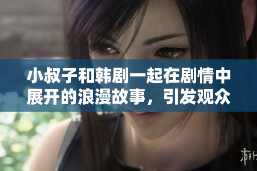 小叔子和韩剧一起在剧情中展开的浪漫故事，引发观众热议