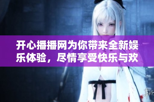 开心播播网为你带来全新娱乐体验，尽情享受快乐与欢笑的时刻