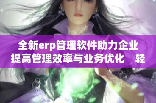 全新erp管理软件助力企业提高管理效率与业务优化　轻松掌握决策与运营节奏