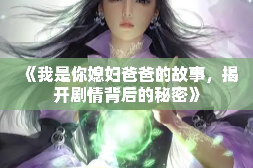 《我是你媳妇爸爸的故事，揭开剧情背后的秘密》