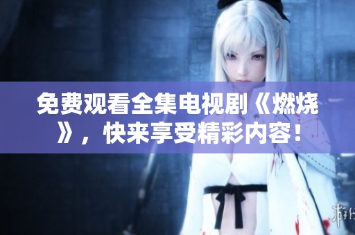免费观看全集电视剧《燃烧》，快来享受精彩内容！