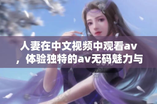 人妻在中文视频中观看**，体验独特的****魅力与乐趣