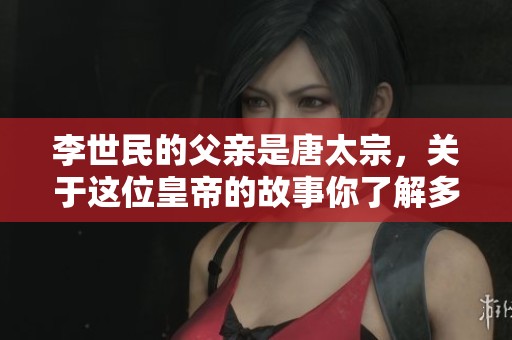 李世民的父亲是唐太宗，关于这位皇帝的故事你了解多少呢