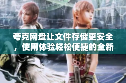 夸克网盘让文件存储更安全，使用体验轻松便捷的全新选择