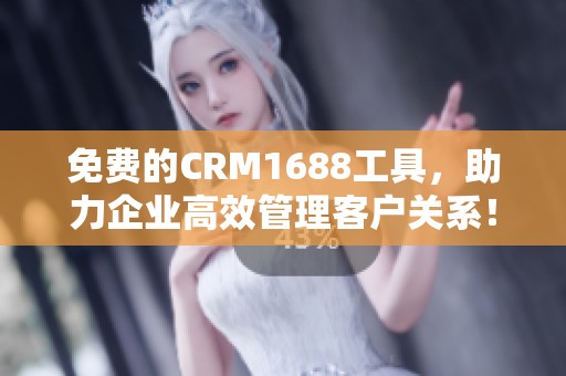 免费的CRM1688工具，助力企业高效管理客户关系！