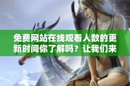免费网站在线观看人数的更新时间你了解吗？让我们来关注一下最新的动态吧！