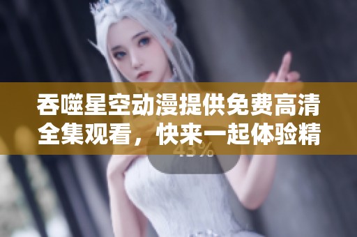 吞噬星空动漫提供免费高清全集观看，快来一起体验精彩内容吧