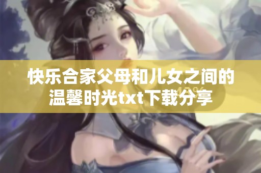 快乐合家父母和儿女之间的温馨时光txt下载分享