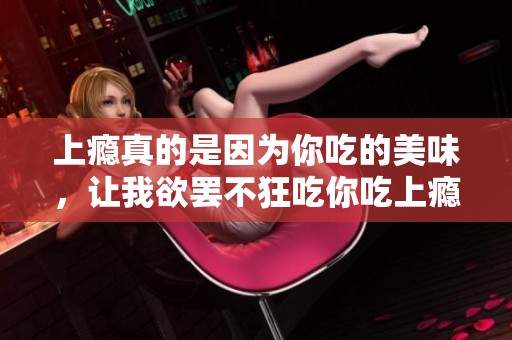 上瘾真的是因为你吃的美味，让我欲罢不狂吃你吃上瘾