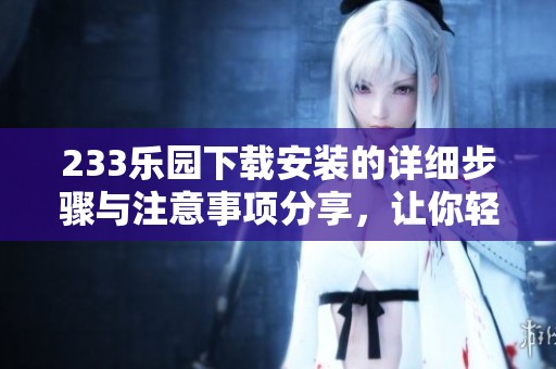 233乐园下载安装的详细步骤与注意事项分享，让你轻松玩转乐园！