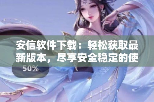 安信软件下载：轻松获取最新版本，尽享安全稳定的使用体验