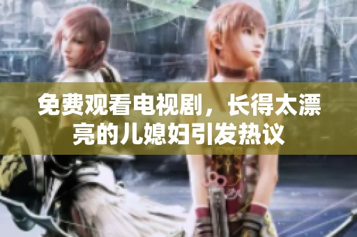 免费观看电视剧，长得太漂亮的儿媳妇引发热议