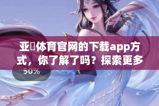 亚慱**官网的下载app方式，你了解了吗？探索更多精彩内容。