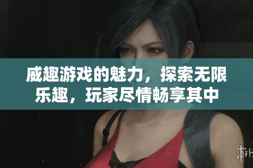 威趣游戏的魅力，探索无限乐趣，玩家尽情畅享其中