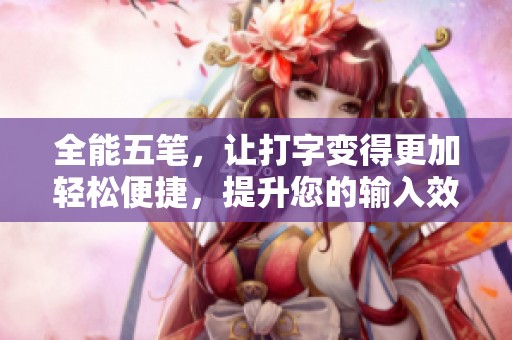 全能五笔，让打字变得更加轻松便捷，提升您的输入效率和速度