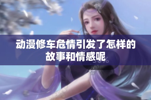 动漫修车危情引发了怎样的故事和情感呢