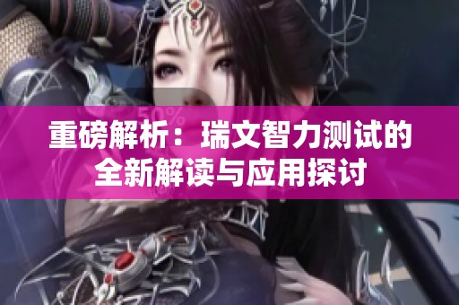 重磅解析：瑞文智力测试的全新解读与应用探讨