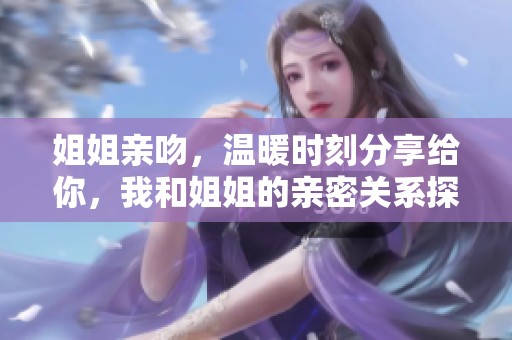 姐姐亲吻，温暖时刻分享给你，我和姐姐的亲密关系探讨
