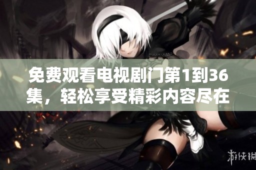 免费观看电视剧门第1到36集，轻松享受精彩内容尽在眼前