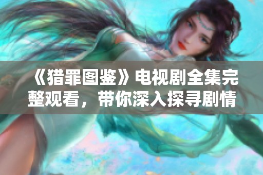 《猎罪图鉴》电视剧全集完整观看，带你深入探寻剧情背后的精彩故事