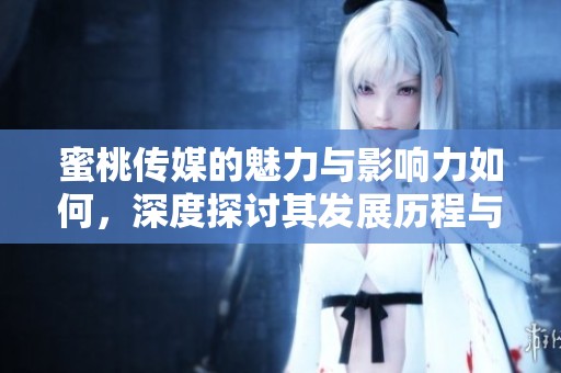 蜜桃传媒的魅力与影响力如何，深度探讨其发展历程与未来前景