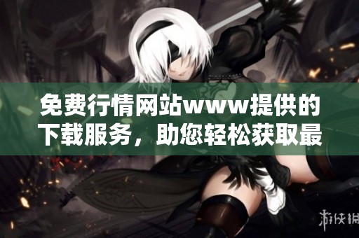 免费行情网站www提供的下载服务，助您轻松获取最新资讯信息