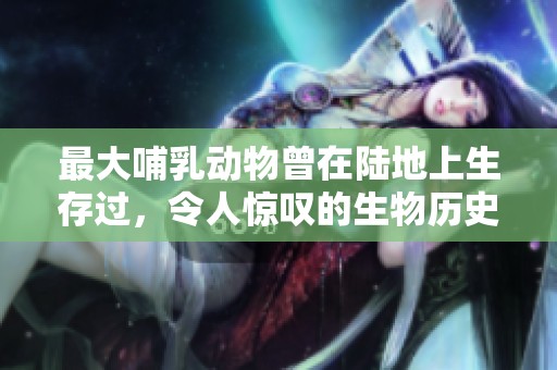 最大哺乳动物曾在陆地上生存过，令人惊叹的生物历史揭秘