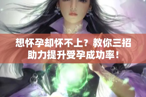 想怀孕却怀不上？教你三招助力提升受孕成功率！