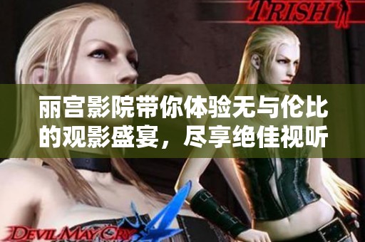 丽宫影院带你体验无与伦比的观影盛宴，尽享绝佳视听享受！
