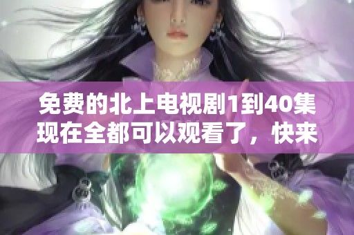 免费的北上电视剧1到40集现在全都可以观看了，快来享受吧！