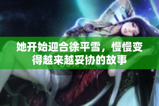 她开始迎合徐平雪，慢慢变得越来越妥协的故事