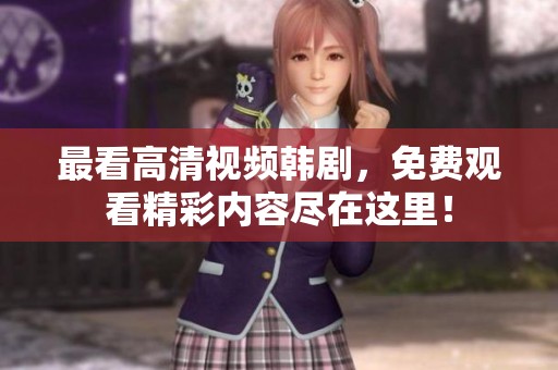 最看高清视频韩剧，免费观看精彩内容尽在这里！