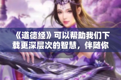《道德经》可以帮助我们下载更深层次的智慧，伴随你探索生活的真谛