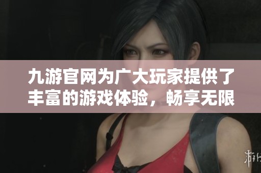 九游官网为广大玩家提供了丰富的游戏体验，畅享无限精彩。
